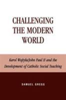 Challenging the Modern World: Karol Wojtyla/John Paul II and the Development of Catholic Social Teaching (Religion, Politics, and Society in the New Millennium) 0739104756 Book Cover