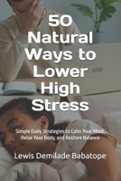 50 Natural Ways to Lower High Stress: Simple Daily Strategies to Calm Your Mind, Relax Your Body, and Restore Balance B0HCVQDF21 Book Cover