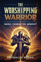 The Worshipping Warrior: Image, Character, Mindset 1965635032 Book Cover