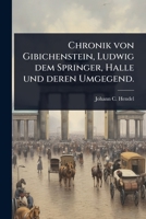 Chronik von Gibichenstein, Ludwig dem Springer, Halle und deren Umgegend. (German Edition) 1024465152 Book Cover