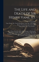 The Life and Death of Sir Henry Vane, Kt.: or, A Short Narrative of the Main Passages of His Earthly Pilgrimage; Together With a True Account of His ... Life, and Way of Worshipping God, ... 1020518367 Book Cover