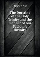 The Doctrine of the Holy Trinity, and the Manner of Our Saviour's Divinity, as They Are Held in the Catholic Church and the Church of England: With a Discussion of Two (Late) Famous Books on Those Sub 1347440046 Book Cover
