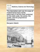 The description and use of a case of mathematical instruments; particularly of all the lines contained on the plain scale, the sector, the gunter, and the proportional compasses. 117147654X Book Cover