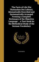 The Facts of Life (Die Thatsachen Des Lebens), Idiomatically Described and Systematically Arranged Forming a Complete Dictionary of the Objective Language ... a Text-Book for the Methodical Study of t 1346719705 Book Cover