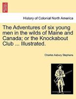 The Adventures of six young men in the wilds of Maine and Canada; or the Knockabout Club ... Illustrated. 1241328781 Book Cover