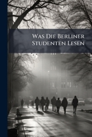 Was Die Berliner Studenten Lesen: Ergebnisse Einer in Der Akademischen Lesehalle Veranstalteten Zahlung 1173243380 Book Cover