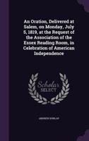 An Oration, Delivered at Salem, on Monday, July 5, 1819, at the Request of the Association of the Essex Reading Room, in Celebration of American Independence (Classic Reprint) 1359381899 Book Cover