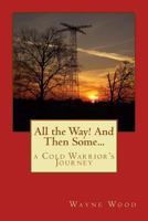 All the Way! and Then Some...: A Cold Warrior's Journey 0692803300 Book Cover