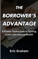 The Borrower’s Advantage: 5 Proven Techniques In Turning Loans Into Lasting Wealth B0DRHY7B4P Book Cover