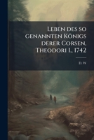 Leben Des So Genannten Königs Derer Corsen, Theodori I. Welcher Sich Baron Von Neuhof Statt Syburg Genennet: Worinnen Seine Ankunfft Und Seltsame ... Ausführlich Beschrieben... 127576567X Book Cover