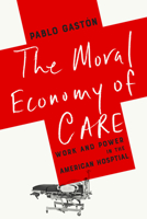 The Moral Economy of Care: Work and Power in the American Hospital (Culture and Economic Life) 1503648176 Book Cover
