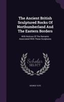 The Ancient British Sculptured Rocks Of Northumberland And The Eastern Borders: With Notices Of The Remains Associated With These Sculptures 3337787304 Book Cover