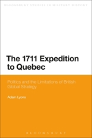 The 1711 Expedition to Quebec: Politics and the Limitations of British Global Strategy (Bloomsbury Studies in Military History) 1472581695 Book Cover