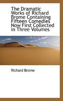 The Dramatic Works of Richard Brome Containing Fifteen Comedies Now First Collected in Three Volumes 1172844607 Book Cover