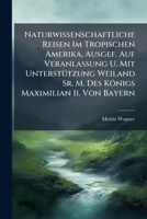 Naturwissenschaftliche Reisen Im Tropischen Amerika, Ausgef. Auf Veranlassung U. Mit Unterstutzung Weiland Sr. M. Des Konigs Maximilian II. Von Bayern 1271641690 Book Cover
