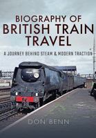 Biography of British Train Travel: A Journey Behind Steam and Modern Traction 1473858445 Book Cover