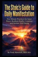 The Stoic's Guide to Daily Manifestation: Five Minute Practices for Inner Peace, Resilient Reality Creation, and Holistic Well-Being B0GLZWR356 Book Cover