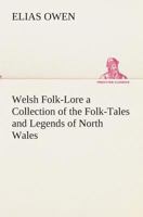 Welsh Folk-lore: a Collection of the Folk-tales and Legends of North Wales; Being the Prize Essay of the National Eisteddfod, 1887 1468197746 Book Cover