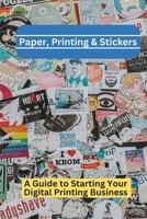 Paper, Printing & Stickers: A Beginner's Guide To Starting a Digital Printing Business B0DPVGR3ZL Book Cover