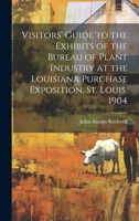 Visitors' Guide to the Exhibits of the Bureau of Plant Industry at the Louisiana Purchase Exposition, St. Louis, 1904 1021892130 Book Cover