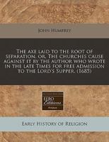 The axe laid to the root of separation, or, The churches cause against it by the author who wrote in the late Times for free admission to the Lord's Supper. 1171267045 Book Cover