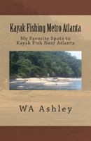Kayak Fishing Metro Atlanta: My Favorite Spots to Kayak Fish Near Atlanta 1500326216 Book Cover