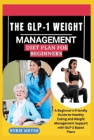 THE GLP-1 WEIGHT MANAGEMENT DIET PLAN FOR BEGINNERS: A Beginner’s Friendly Guide to Healthy Eating and Weight Management Support with GLP-1 Based Plans B0F9B9PCYQ Book Cover