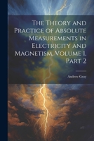 The Theory and Practice of Absolute Measurements in Electricity and Magnetism, Volume 1, part 2 1021673870 Book Cover