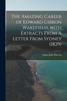 The Amazing Career of Edward Gibbon Wakefield, With Extracts From A Letter From Sydney (1829) 1014734576 Book Cover