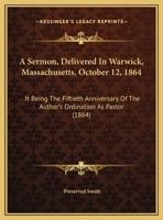 A Sermon, Delivered In Warwick, Massachusetts, October 12, 1864: It Being The Fiftieth Anniversary Of The Author's Ordination As Pastor (1864) 1161844171 Book Cover