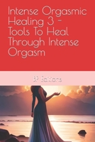 Intense Orgasmic Healing 3 - Tools To Heal Through Intense Orgasm B0CFD6K7GY Book Cover