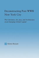 Deconstructing Post-WWII New York City: The Literature, Art, Jazz, and Architecture of an Emerging Global Capital 0415806895 Book Cover