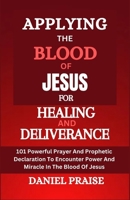 Applying the Blood of Jesus for Healing and Deliverance: 101 Powerful Prayer And Prophetic Declaration To Encounter Power And Miracle In The Blood Of B0CV9QC5PK Book Cover