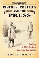 Pistols, Politics and the Press: Dueling in 19th Century American Journalism 0786438290 Book Cover