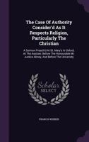 The Case of Authority Consider'd as It Respects Religion, Particularly the Christian: A Sermon Preach'd at St. Mary's in Oxford, at the Assizes: Before the Honourable Mr. Justice Abney, and Before the 1174758961 Book Cover