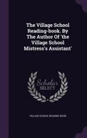 The Village School Reading-book. By The Author Of 'the Village School Mistress's Assistant'.... 127694344X Book Cover