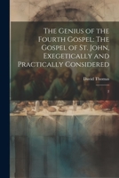 The Genius of the Fourth Gospel: The Gospel of St. John, Exegetically and Practically Considered: 2 1022219707 Book Cover