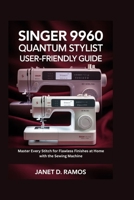 SINGER 9960 QUANTUM STYLIST USER-FRIENDLY GUIDE: Master Every Stitch for Flawless Finishes at Home with the Sewing Machine B0FPLVNXC8 Book Cover