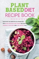 Plant Based Diet Recipe Book: Discover the Benefits of Eating Well with High- protein Plant-Based Diet Recipes, Energize Your Body and Lose Weight Fast 1801833222 Book Cover