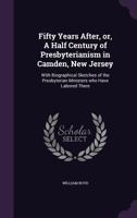 Fifty years after, or, A half century of Presbyterianism in Camden, New Jersey: with biographical sketches of the Presbyterian ministers who have labored there 1347321888 Book Cover