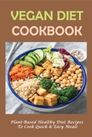Vegan Diet Cookbook: Plant-Based Healthy Diet Recipes To Cook Quick & Easy Meals: How To Choose Right Ingredient For A Plant Based Diet B09BYDQD7Q Book Cover