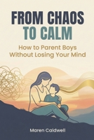 From Chaos to Calm: How to Parent Boys Without Losing Your Mind B0GFT6W553 Book Cover