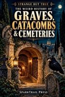 STRANGE BUT TRUE THE WEIRD HISTORY OF GRAVES, CATACOMBS & CEMETERIES: Graveyards With Ghost Problems, Floating Coffins, Bone Churches, Safety Coffins, Lost Tombs, and Other Strange Stories B0HK22VVBK Book Cover