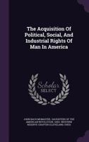 The acquisition of political, social, and industrial rights of man in America 1018275991 Book Cover