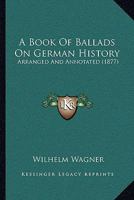 A Book of Ballads On German History, Arranged and Annotated by W. Wagner 1437446884 Book Cover
