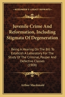 Juvenile Crime And Reformation, Including Stigmata Of Degeneration: Being A Hearing On The Bill To Establish A Laboratory For The Study Of The Criminal, Pauper And Defective Classes 0548589313 Book Cover