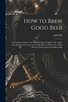 How to Brew Good Beer: a Complete Guide to the Art of Brewing Ale Bitter Ale, Table-ale, Brown Stout, Porter and Table Beer, to Which Are Added Practical Instructions for Making Malt 1508486751 Book Cover
