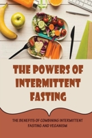 The Powers Of Intermittent Fasting: The Benefits Of Combining Intermittent Fasting And Veganism B09SFMKV93 Book Cover