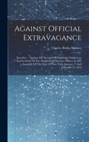 Against Official Extravagance: Speeches ... Against Any Increase Of Legislative Employees, And In Favor Of The Abolition Of Sinecure Offices, In The ... Of New York, January 17 And February 13, 1879 1020189061 Book Cover