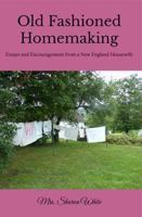 Old Fashioned Homemaking: Essays and Encouragement from a New England Housewife 1956616381 Book Cover